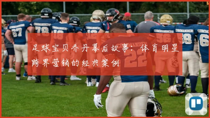 足球宝贝乔丹幕后故事：体育明星跨界营销的经典案例