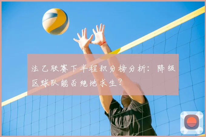 法乙联赛下半程积分榜分析：降级区球队能否绝地求生？