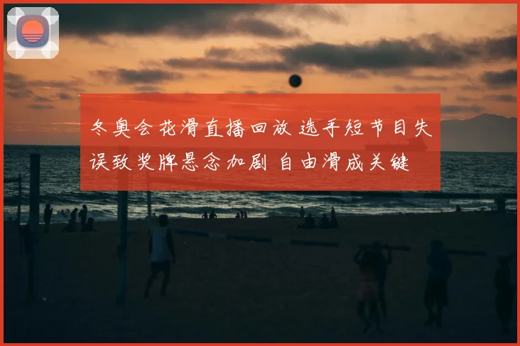 冬奥会花滑直播回放 选手短节目失误致奖牌悬念加剧 自由滑成关键