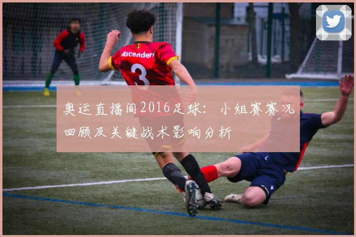 奥运直播间2016足球：小组赛赛况回顾及关键战术影响分析