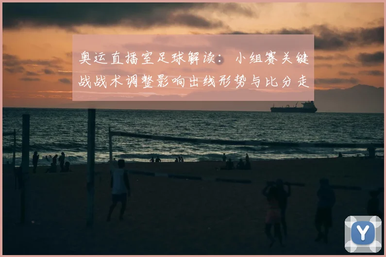 奥运直播室足球解读：小组赛关键战战术调整影响出线形势与比分走向