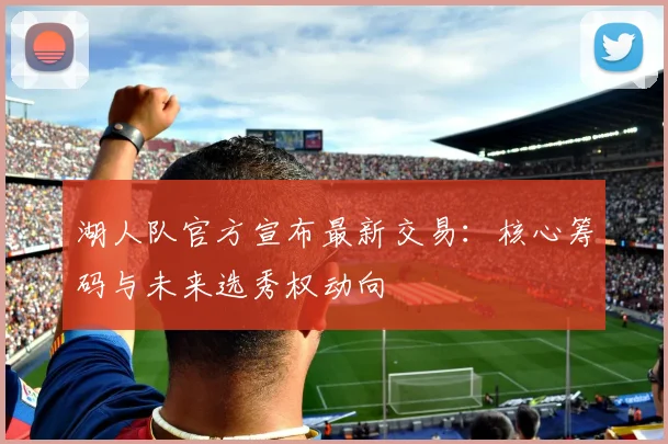 湖人队官方宣布最新交易：核心筹码与未来选秀权动向