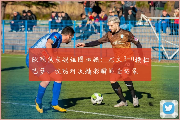 欧冠焦点战组图回顾：尤文3-0横扫巴萨，攻防对决精彩瞬间全记录