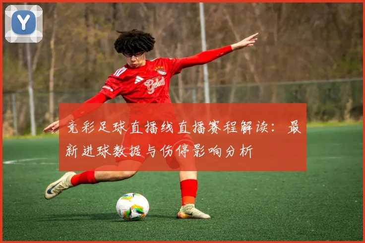 竞彩足球直播线直播赛程解读：最新进球数据与伤停影响分析