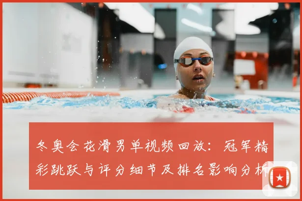 冬奥会花滑男单视频回放：冠军精彩跳跃与评分细节及排名影响分析