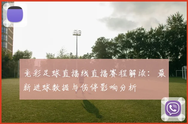 竞彩足球直播线直播赛程解读：最新进球数据与伤停影响分析