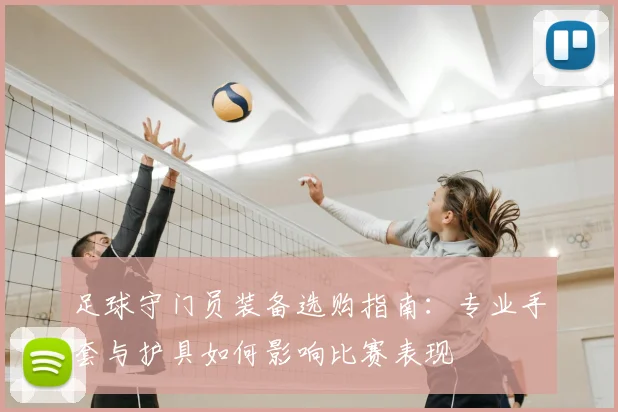 足球守门员装备选购指南：专业手套与护具如何影响比赛表现