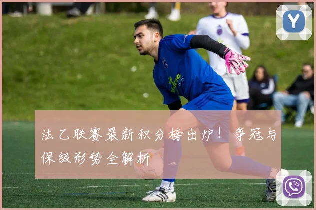 法乙联赛最新积分榜出炉！争冠与保级形势全解析