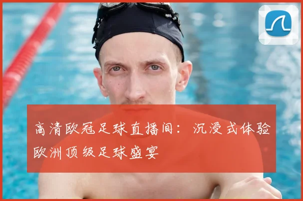 高清欧冠足球直播间：沉浸式体验欧洲顶级足球盛宴