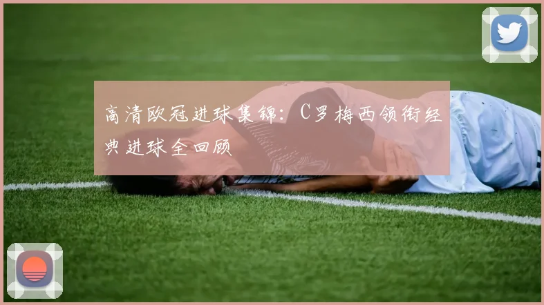 高清欧冠进球集锦：C罗梅西领衔经典进球全回顾