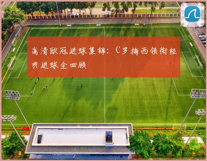 高清欧冠进球集锦：C罗梅西领衔经典进球全回顾